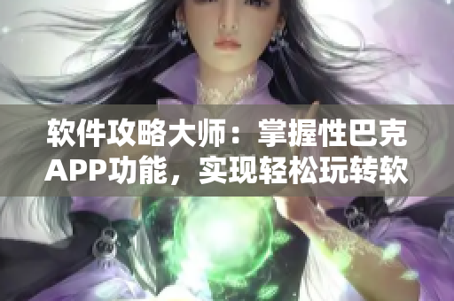 软件攻略大师：掌握性巴克APP功能，实现轻松玩转软件