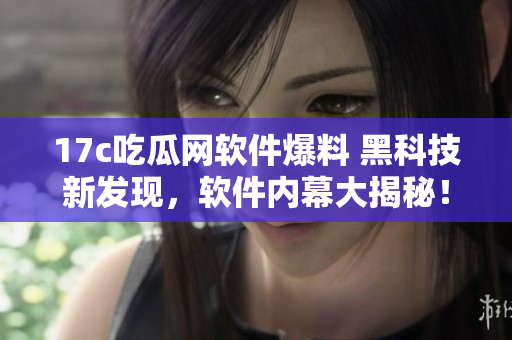 17c吃瓜网软件爆料 黑科技新发现，软件内幕大揭秘！