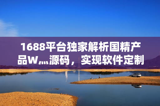 1688平台独家解析国精产品W灬源码，实现软件定制遥遥无期