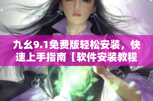 九幺9.1免费版轻松安装，快速上手指南【软件安装教程】