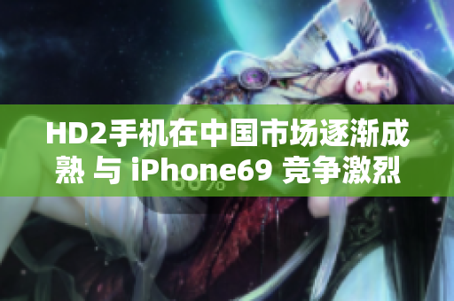 HD2手机在中国市场逐渐成熟 与 iPhone69 竞争激烈