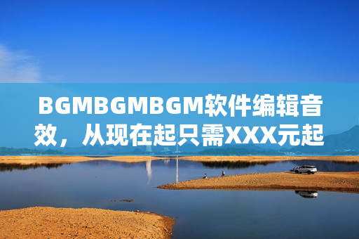 BGMBGMBGM软件编辑音效，从现在起只需XXX元起