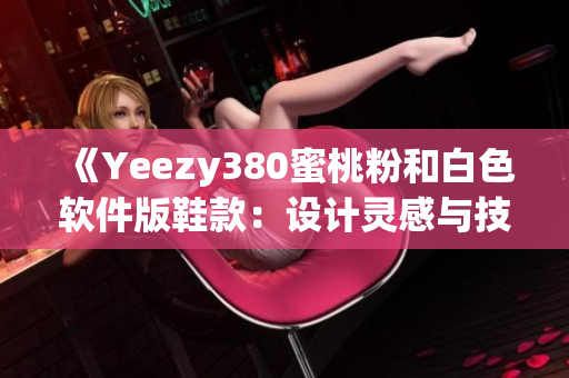 《Yeezy380蜜桃粉和白色软件版鞋款：设计灵感与技术特色揭秘》 