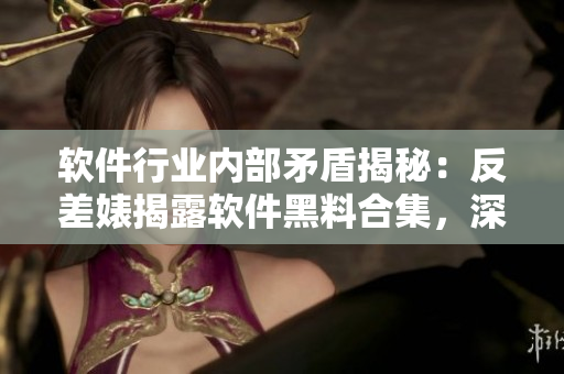 软件行业内部矛盾揭秘：反差婊揭露软件黑料合集，深度解析技术万里长征