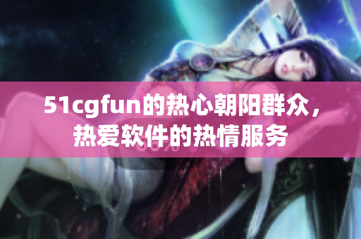 51cgfun的热心朝阳群众，热爱软件的热情服务