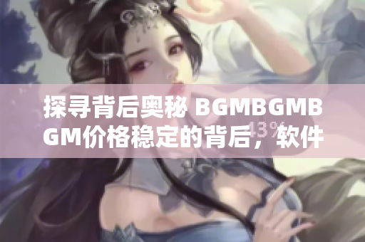 探寻背后奥秘 BGMBGMBGM价格稳定的背后，软件产业的发展状况揭秘