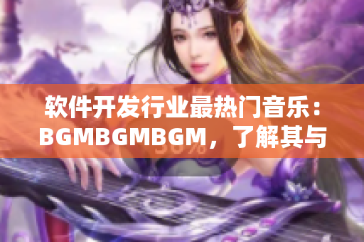 软件开发行业最热门音乐：BGMBGMBGM，了解其与市场走向的紧密关系