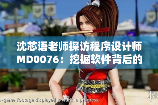 沈芯语老师探访程序设计师MD0076：挖掘软件背后的故事