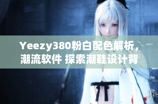 Yeezy380粉白配色解析，潮流软件 探索潮鞋设计背后的软件视角