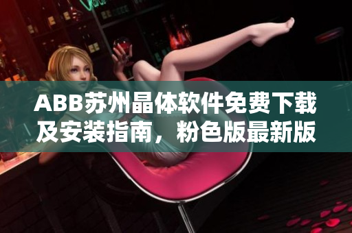 ABB苏州晶体软件免费下载及安装指南，粉色版最新版发布