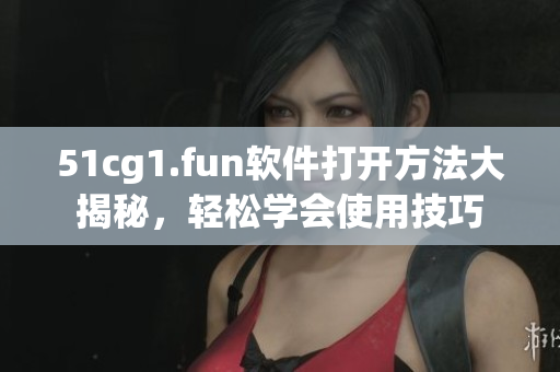 51cg1.fun软件打开方法大揭秘，轻松学会使用技巧
