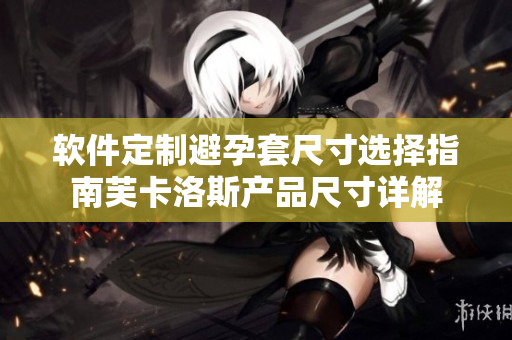 软件定制避孕套尺寸选择指南芙卡洛斯产品尺寸详解