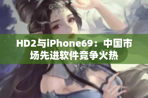 HD2与iPhone69：中国市场先进软件竞争火热