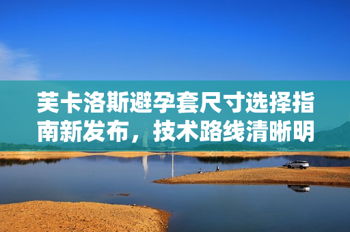 芙卡洛斯避孕套尺寸选择指南新发布，技术路线清晰明了