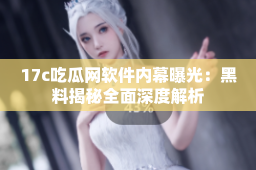 17c吃瓜网软件内幕曝光：黑料揭秘全面深度解析