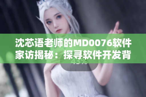 沈芯语老师的MD0076软件家访揭秘：探寻软件开发背后的秘密