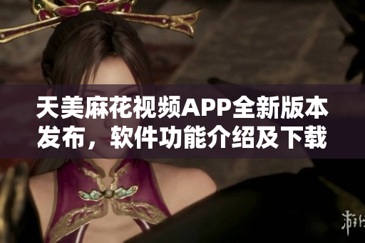 天美麻花视频APP全新版本发布，软件功能介绍及下载攻略