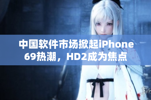 中国软件市场掀起iPhone69热潮，HD2成为焦点
