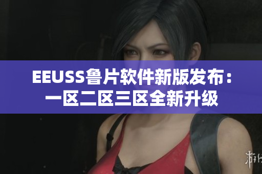EEUSS鲁片软件新版发布：一区二区三区全新升级