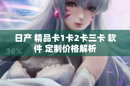 日产 精品卡1卡2卡三卡 软件 定制价格解析