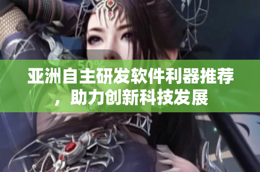 亚洲自主研发软件利器推荐，助力创新科技发展