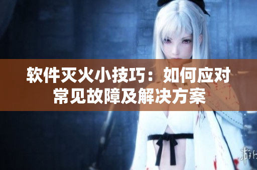 软件灭火小技巧：如何应对常见故障及解决方案