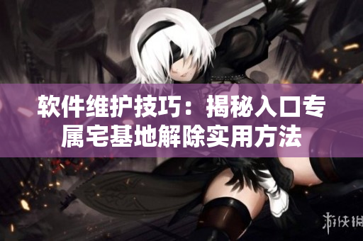 软件维护技巧：揭秘入口专属宅基地解除实用方法