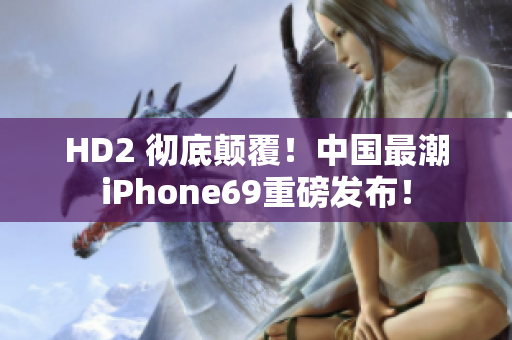 HD2 彻底颠覆！中国最潮iPhone69重磅发布！