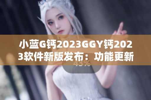 小蓝G钙2023GGY钙2023软件新版发布：功能更新全面升级