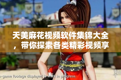 天美麻花视频软件集锦大全，带你探索各类精彩视频享受