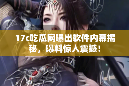 17c吃瓜网曝出软件内幕揭秘，曝料惊人震撼！