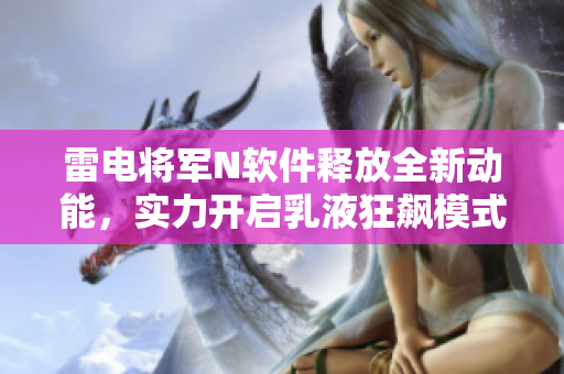 雷电将军N软件释放全新动能，实力开启乳液狂飙模式【图片】