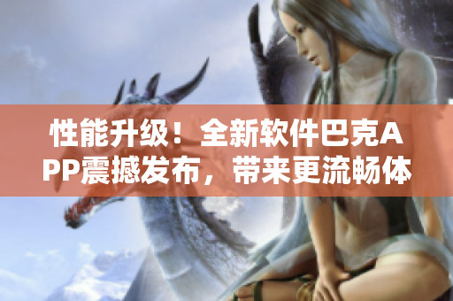 性能升级！全新软件巴克APP震撼发布，带来更流畅体验