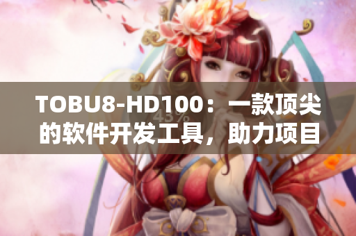 TOBU8-HD100：一款顶尖的软件开发工具，助力项目高效完成