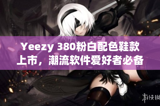 Yeezy 380粉白配色鞋款上市，潮流软件爱好者必备
