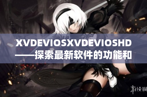 XVDEVIOSXVDEVIOSHD——探索最新软件的功能和特性