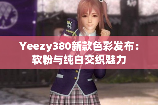 Yeezy380新款色彩发布：软粉与纯白交织魅力