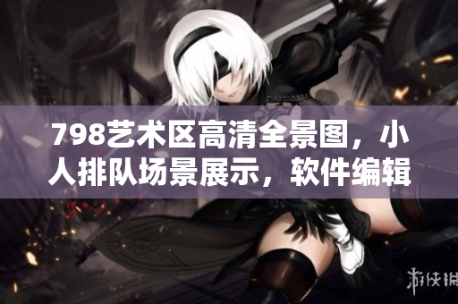 798艺术区高清全景图，小人排队场景展示，软件编辑高质量图片展示