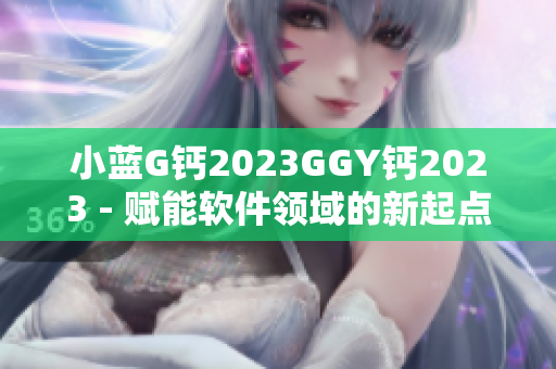 小蓝G钙2023GGY钙2023 - 赋能软件领域的新起点