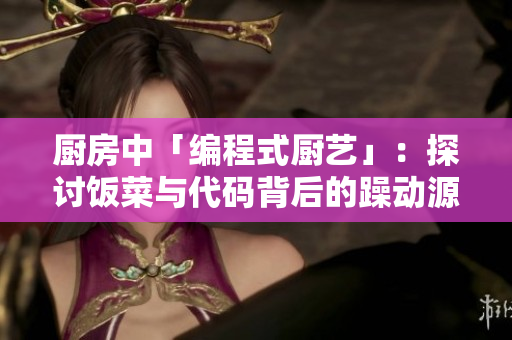 厨房中「编程式厨艺」：探讨饭菜与代码背后的躁动源头