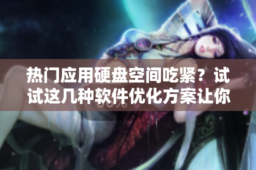 热门应用硬盘空间吃紧？试试这几种软件优化方案让你的电脑轻松摆脱负重压力