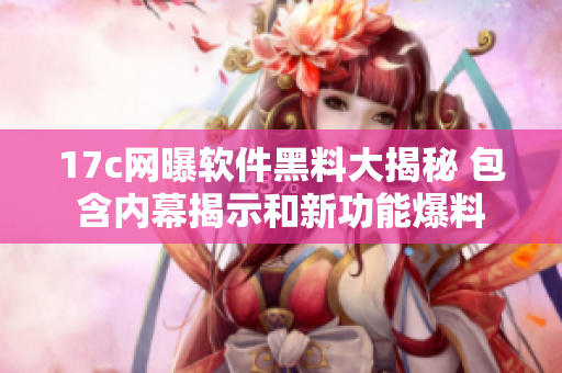 17c网曝软件黑料大揭秘 包含内幕揭示和新功能爆料