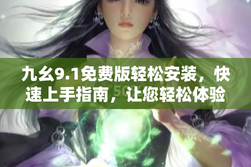九幺9.1免费版轻松安装，快速上手指南，让您轻松体验软件乐趣