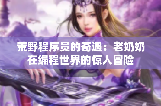 荒野程序员的奇遇：老奶奶在编程世界的惊人冒险
