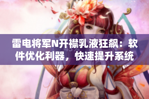 雷电将军N开襟乳液狂飙：软件优化利器，快速提升系统性能！