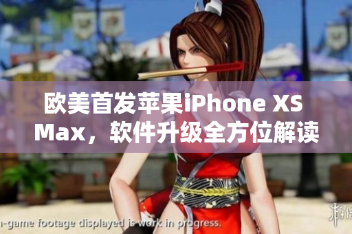 欧美首发苹果iPhone XS Max，软件升级全方位解读