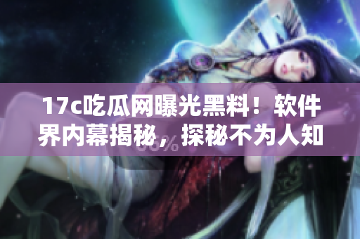 17c吃瓜网曝光黑料！软件界内幕揭秘，探秘不为人知的黑色料！
