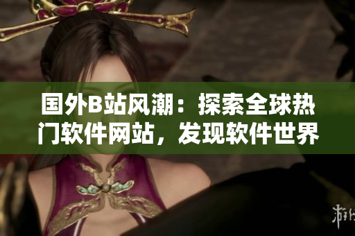 国外B站风潮：探索全球热门软件网站，发现软件世界新视角