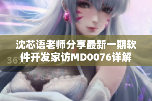 沈芯语老师分享最新一期软件开发家访MD0076详解