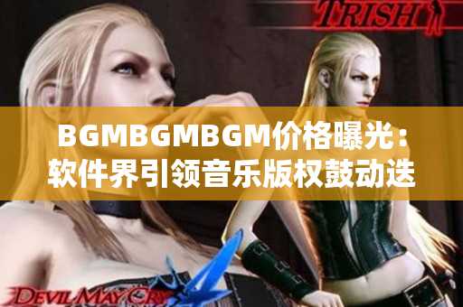 BGMBGMBGM价格曝光：软件界引领音乐版权鼓动迭起